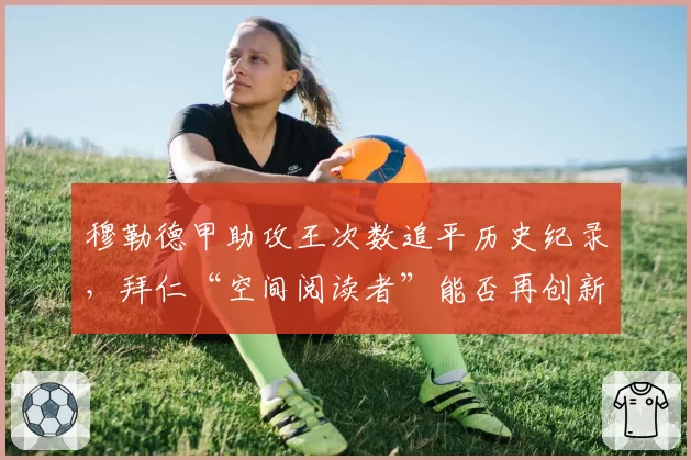 穆勒德甲助攻王次数追平历史纪录，拜仁“空间阅读者”能否再创新高？