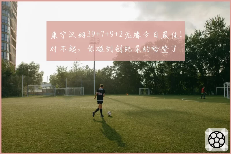 康宁汉姆39+7+9+2无缘今日最佳！对不起，你碰到创纪录的哈登了